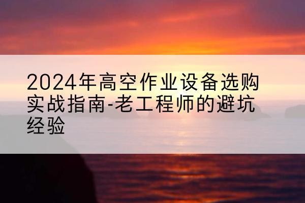 鄂托克旗高空作业升降机厂家推荐-2024年高空作业设备选购实战指南-老工程师的避坑经验