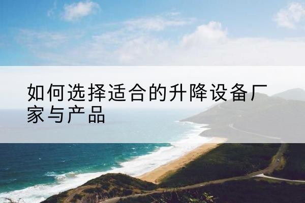 鄂托克旗电动升降平台厂家-如何选择适合的升降设备厂家与产品