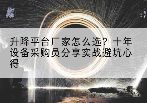 鄂托克旗升降平台厂家-怎么选？十年设备采购员分享实战避坑心得