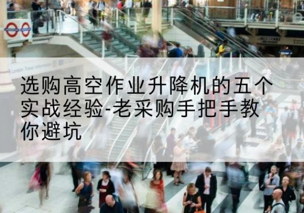 鄂托克旗高空作业升降机厂家-选购高空作业升降机的五个实战经验-老采购手把手教你避坑