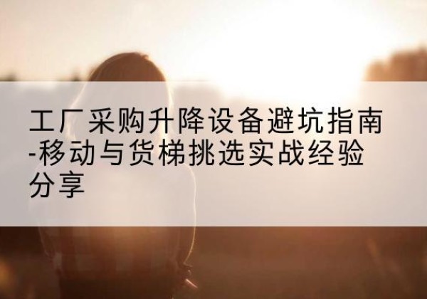 鄂托克旗移动式升降机怎么选-工厂采购升降设备避坑指南-移动与货梯挑选实战经验分享