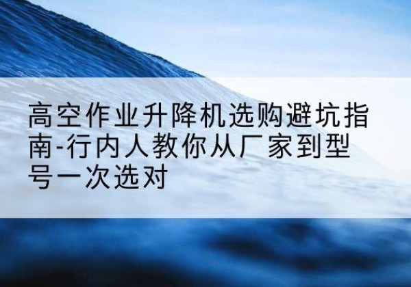 鄂托克旗升降平台厂家-高空作业升降机选购避坑指南-行内人教你从厂家到型号一次选对