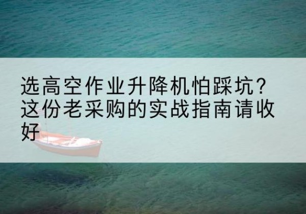鄂托克旗高空作业升降机厂家推荐-选高空作业升降机怕踩坑？这份老采购的实战指南请收好