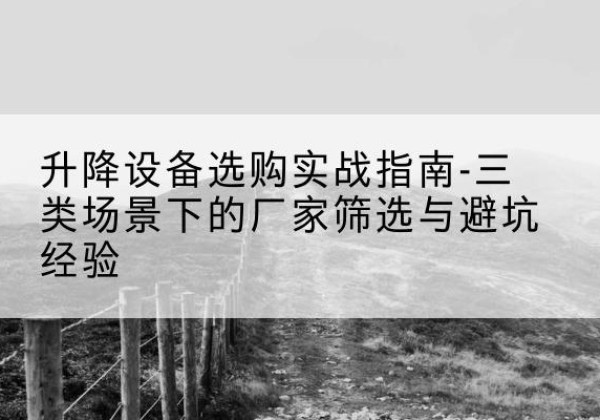 鄂托克旗移动式升降机厂家推荐-升降设备选购实战指南-三类场景下的厂家筛选与避坑经验