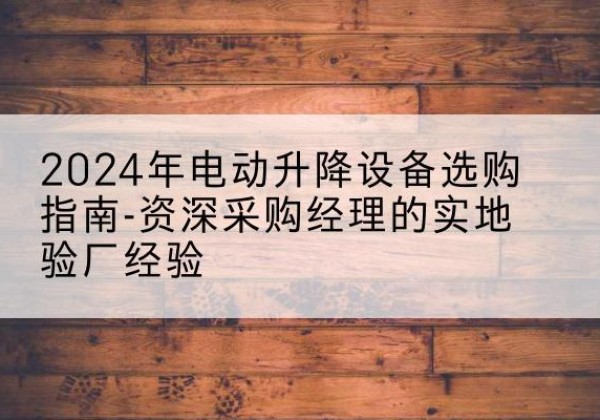 鄂托克旗电动剪叉升降平台厂家-2024年电动升降设备选购指南-资深采购经理的实地验厂经验