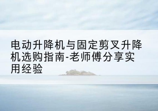 鄂托克旗电动升降机怎么选-电动升降机与固定剪叉升降机选购指南-老师傅分享实用经验