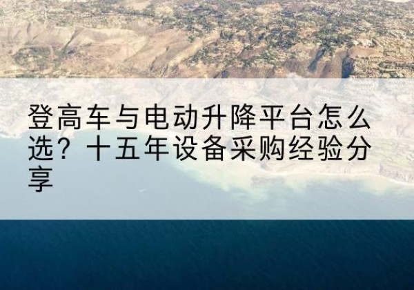 鄂托克旗登高车厂家厂家-登高车与电动升降平台怎么选？十五年设备采购经验分享