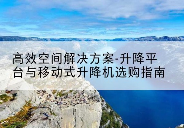 鄂托克旗升降平台厂家-*空间解决方案-升降平台与移动式升降机选购指南