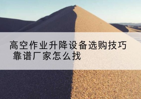 鄂托克旗电动升降平台厂家推荐-高空作业升降设备选购技巧 靠谱厂家怎么找