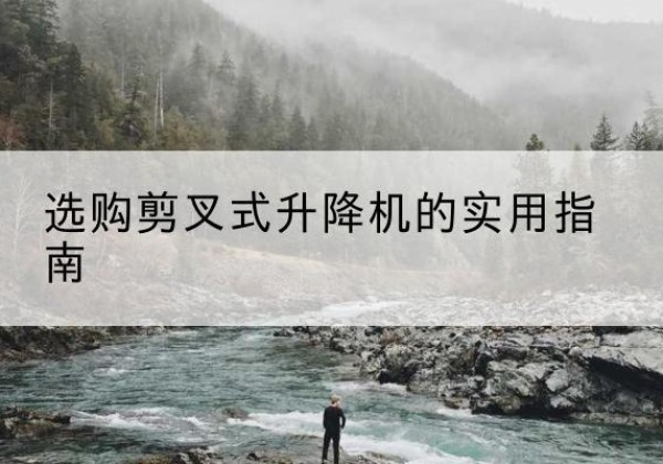 鄂托克旗剪叉式升降机怎么选-选购剪叉式升降机的实用指南