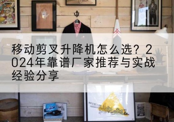 鄂托克旗升降平台厂家推荐-移动剪叉升降机怎么选？2024年靠谱厂家推荐与实战经验分享
