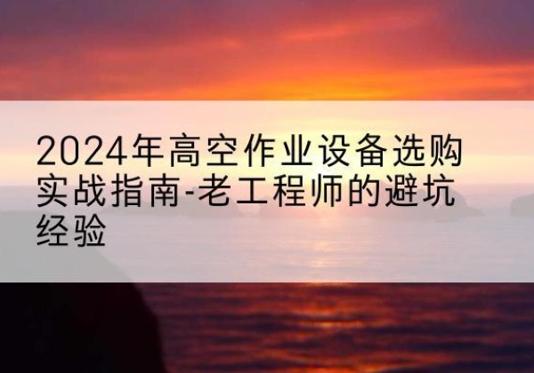 鄂托克旗高空作业升降机厂家推荐-2024年高空作业设备选购实战指南-老工程师的避坑经验