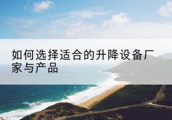 鄂托克旗电动升降平台厂家-如何选择适合的升降设备厂家与产品