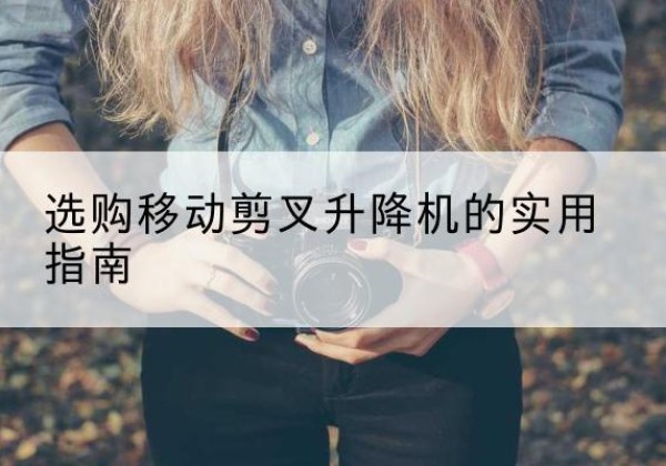 鄂托克旗移动剪叉升降机怎么选-选购移动剪叉升降机的实用指南