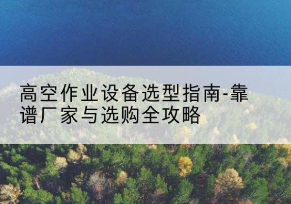 鄂托克旗升降车厂家-高空作业设备选型指南-靠谱厂家与选购全攻略