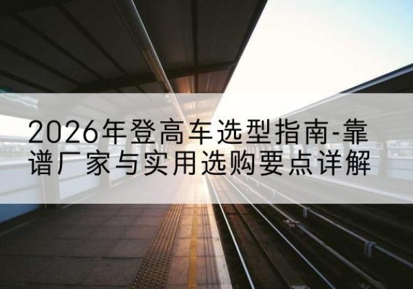 鄂托克旗登高车厂家推荐-2026年登高车选型指南-靠谱厂家与实用选购要点详解