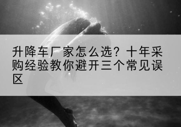 鄂托克旗升降车厂家-怎么选？十年采购经验教你避开三个常见误区