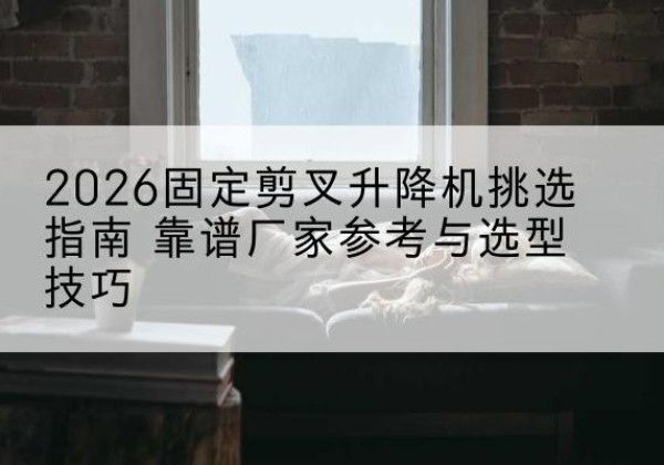 鄂托克旗固定剪叉升降机厂家推荐-2026固定剪叉升降机挑选指南 靠谱厂家参考与选型技巧